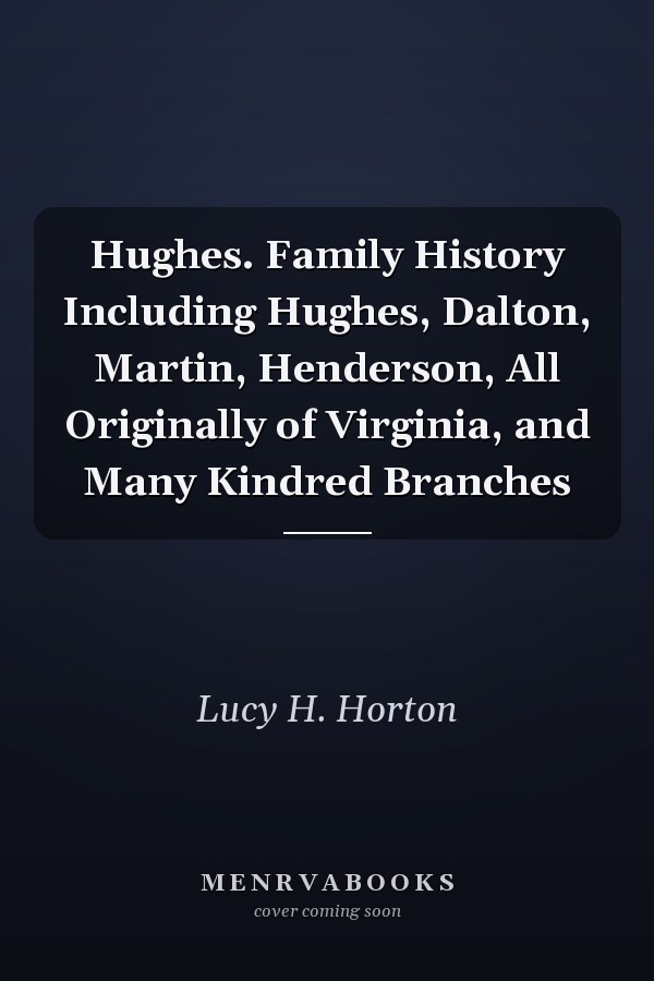 Hughes. Family History Including Hughes, Dalton, Martin, Henderson, All Originally of Virginia, and Many Kindred Branches