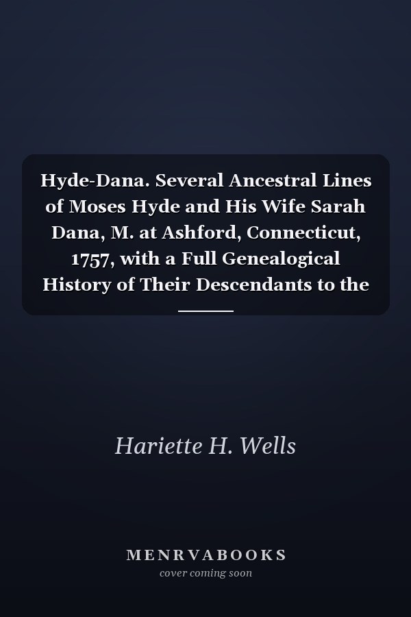 Hyde-Dana. Several Ancestral Lines of Moses Hyde and His Wife Sarah Dana, M. at Ashford, Connecticut, 1757, with a Full Genealogical History of Their Descendants to the End of the 19th Century