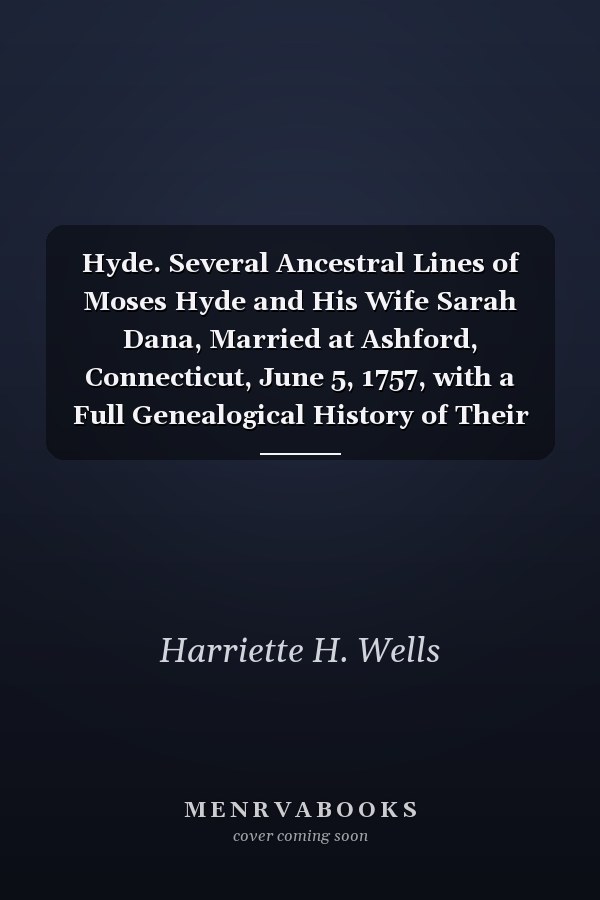 Hyde. Several Ancestral Lines of Moses Hyde and His Wife Sarah Dana, Married at Ashford, Connecticut, June 5, 1757, with a Full Genealogical History of Their Descendants to the End of the 19th Century