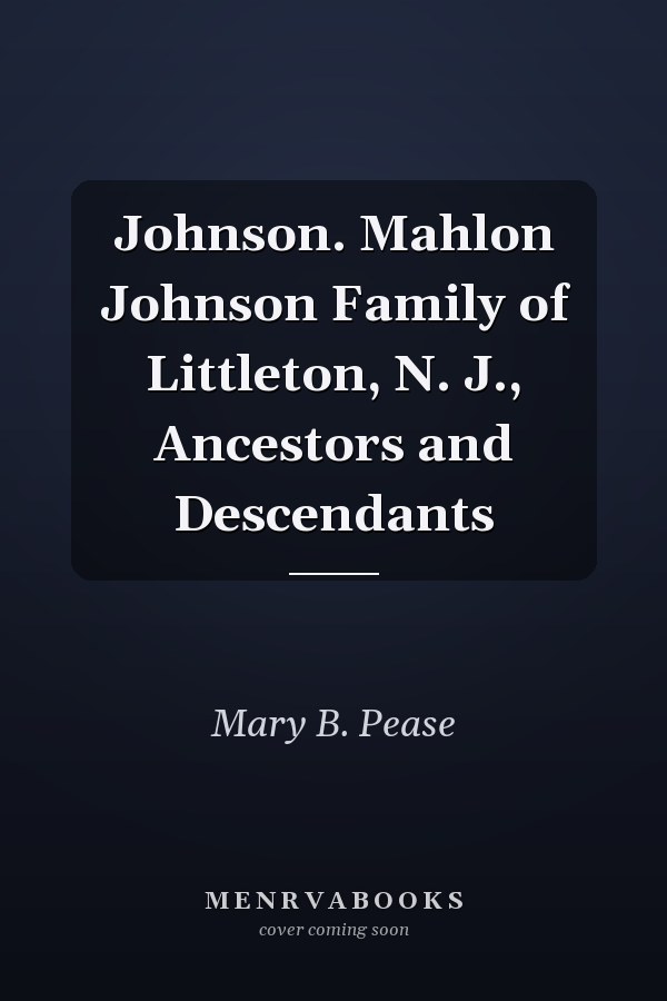 Johnson. Mahlon Johnson Family of Littleton, N. J., Ancestors and Descendants