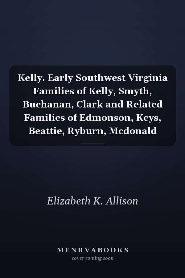 Kelly. Early Southwest Virginia Families of Kelly, Smyth, Buchanan, Clark and Related Families of Edmonson, Keys, Beattie, Ryburn, Mcdonald
