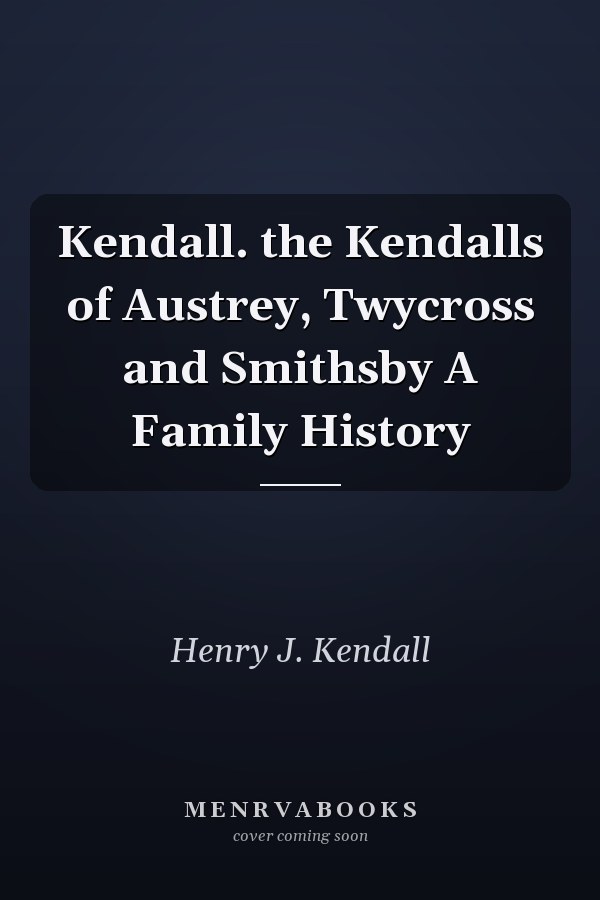 Kendall. the Kendalls of Austrey, Twycross and Smithsby A Family History