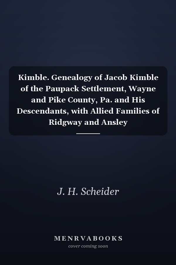 Kimble. Genealogy of Jacob Kimble of the Paupack Settlement, Wayne and Pike County, Pa. and His Descendants, with Allied Families of Ridgway and Ansley