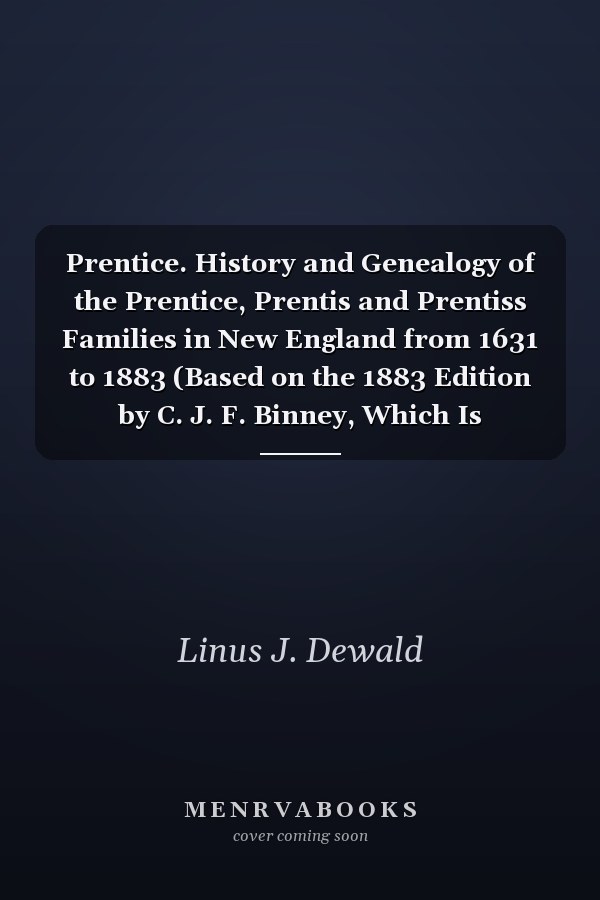 Prentice. History and Genealogy of the Prentice, Prentis and Prentiss Families in New England from 1631 to 1883 (Based on the 1883 Edition by C. J. F. Binney, Which Is Included)