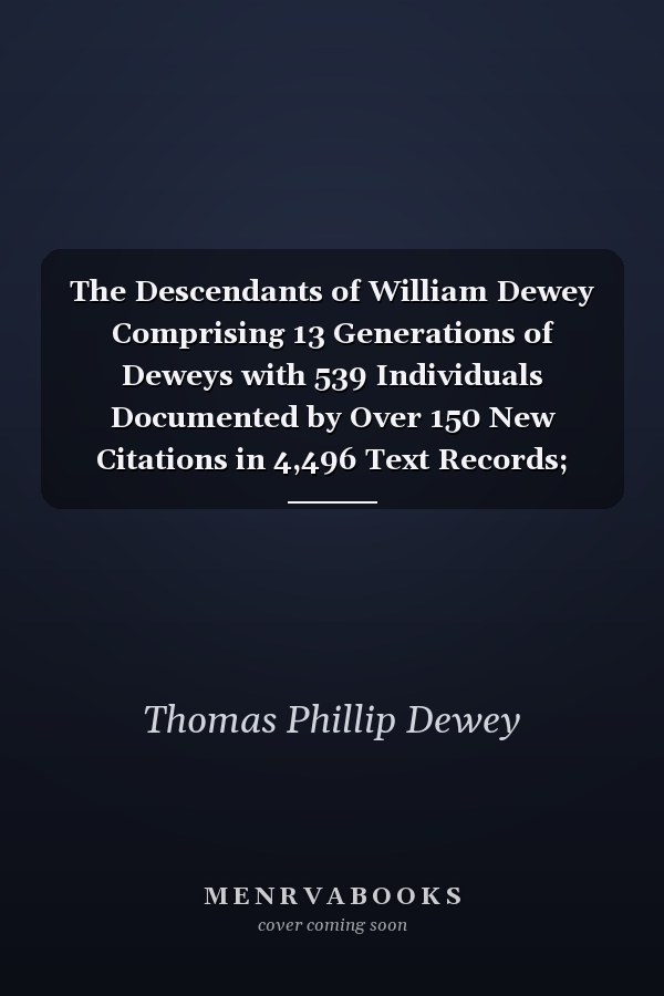 The Descendants of William Dewey Comprising 13 Generations of Deweys with 539 Individuals Documented by Over 150 New Citations in 4,496 Text Records; Twelve Pages of Family Photographs, Maps, Drawings, and Scanned Documents; a Complete Family Kinship Report (both Canon and Civil); Family Addresses; and Some Interesting and Heretofore Unknown Facts about Our Family