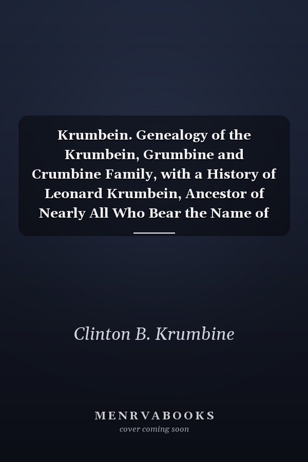 Krumbein. Genealogy of the Krumbein, Grumbine and Crumbine Family, with a History of Leonard Krumbein, Ancestor of Nearly All Who Bear the Name of Krumbein, Grumbine Or Crumbine in America