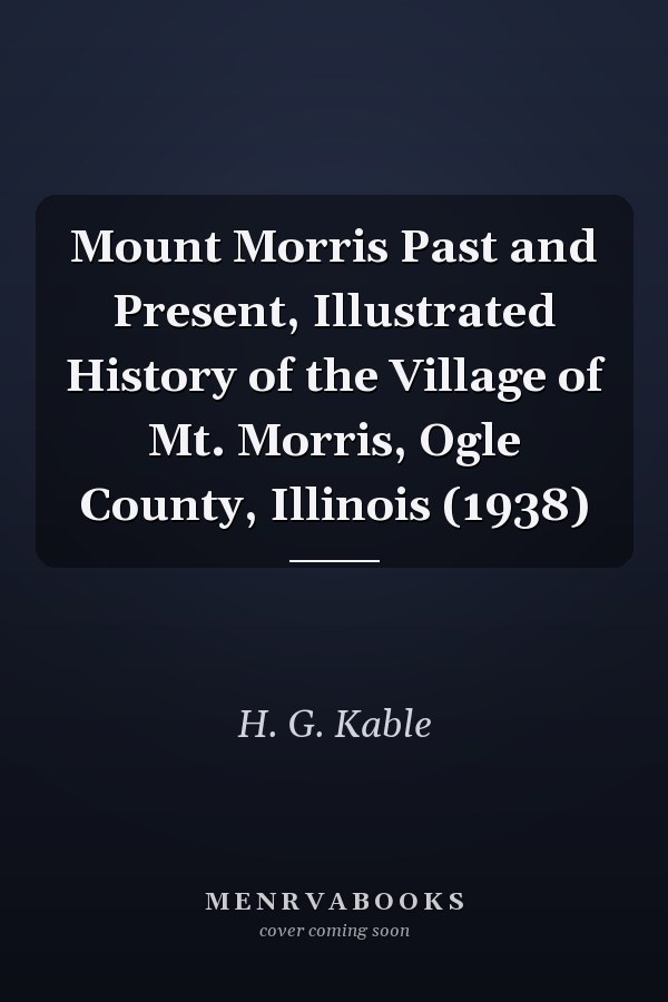 Mount Morris Past and Present, Illustrated History of the Village of Mt. Morris, Ogle County, Illinois (1938)