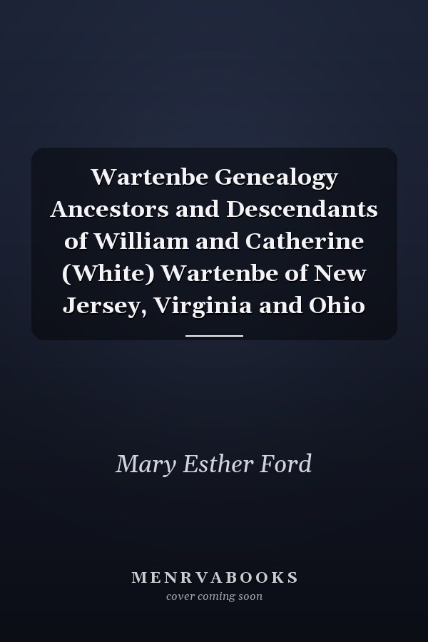 Wartenbe Genealogy Ancestors and Descendants of William and Catherine (White) Wartenbe of New Jersey, Virginia and Ohio