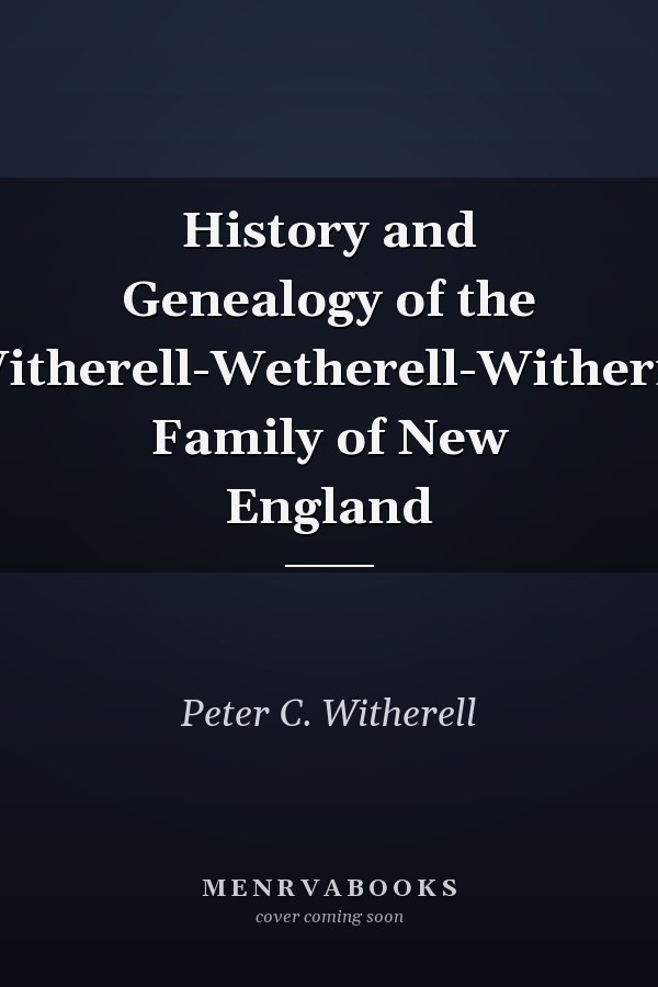History and Genealogy of the Witherell-Wetherell-Witherill Family of New England