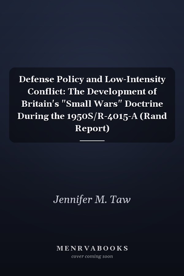 Defense Policy and Low-Intensity Conflict: The Development of Britain's "Small Wars" Doctrine During the 1950S/R-4015-A (Rand Report)