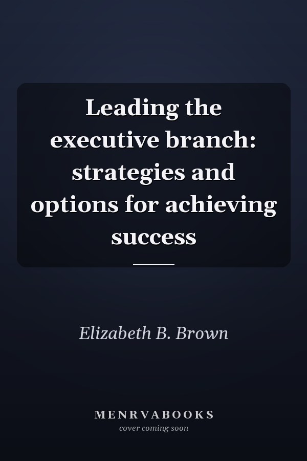 Leading the executive branch: strategies and options for achieving success