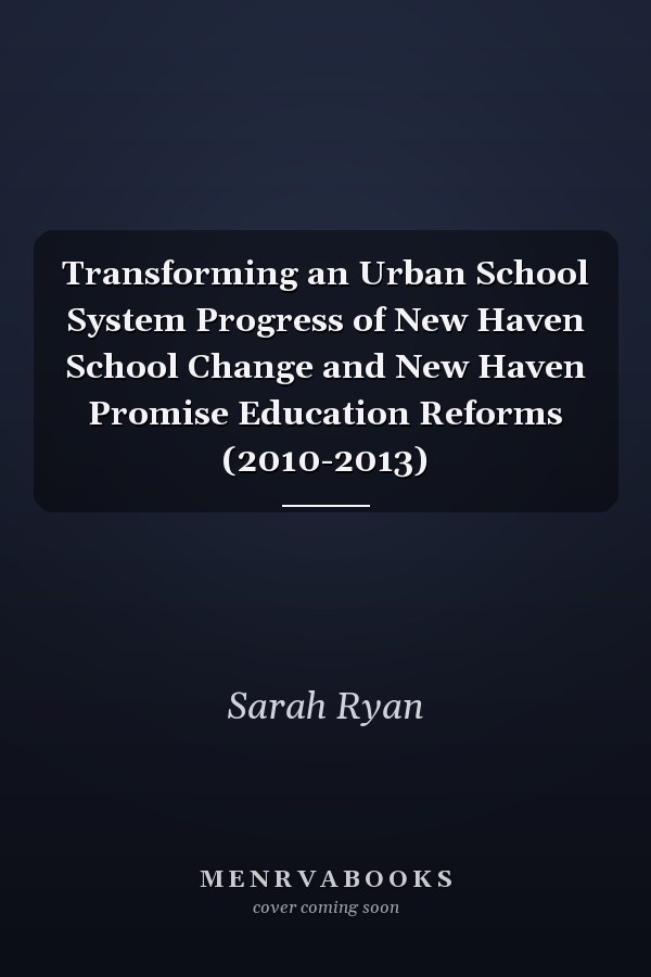 Transforming an Urban School System Progress of New Haven School Change and New Haven Promise Education Reforms (2010-2013)