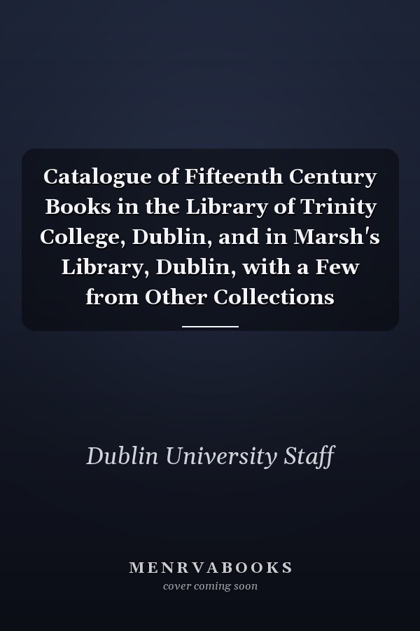 Catalogue of Fifteenth Century Books in the Library of Trinity College, Dublin, and in Marsh's Library, Dublin, with a Few from Other Collections