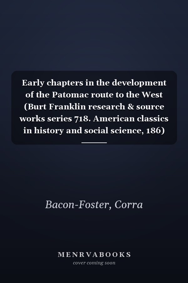 Early chapters in the development of the Patomac route to the West (Burt Franklin research & source works series 718. American classics in history and social science, 186)