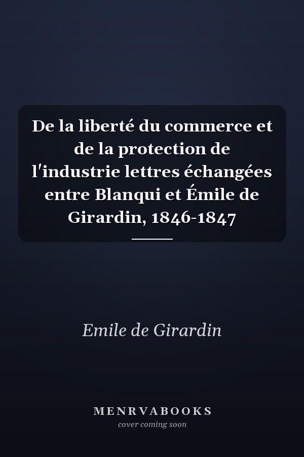 De la liberté du commerce et de la protection de l'industrie lettres échangées entre Blanqui et Émile de Girardin, 1846-1847