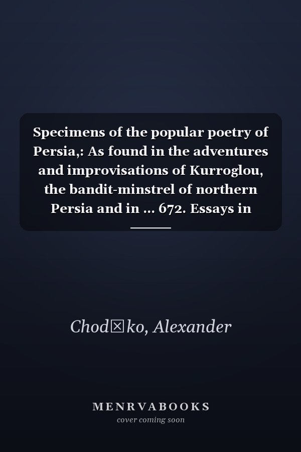 Specimens of the popular poetry of Persia,: As found in the adventures and improvisations of Kurroglou, the bandit-minstrel of northern Persia and in ... 672. Essays in literature and criticism, 119)