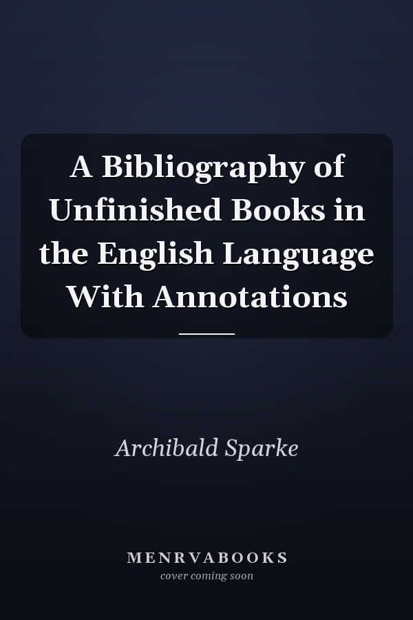 A Bibliography of Unfinished Books in the English Language With Annotations