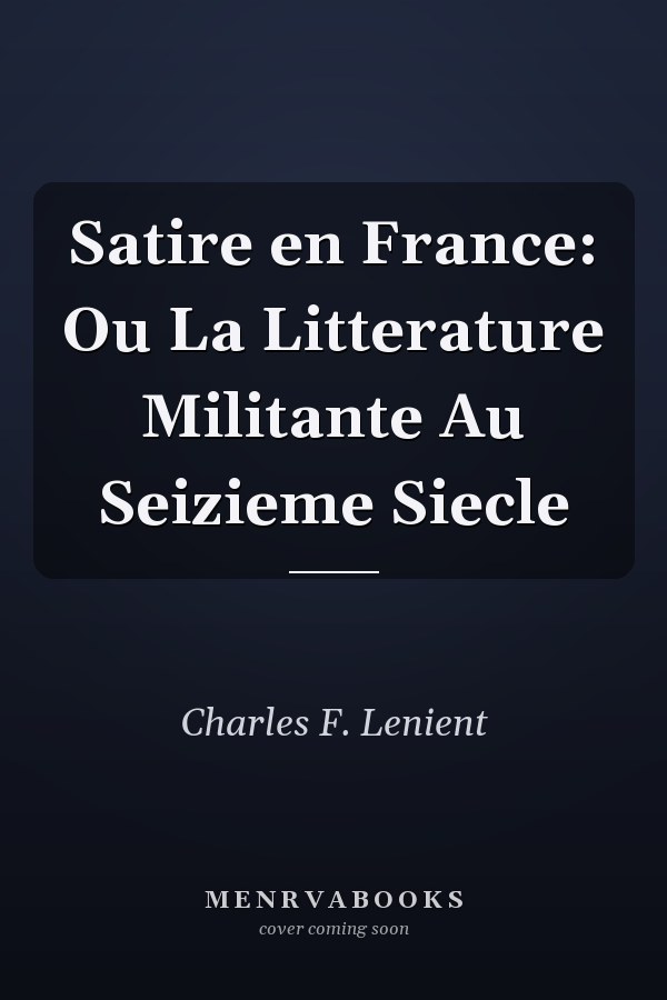Satire en France: Ou La Litterature Militante Au Seizieme Siecle