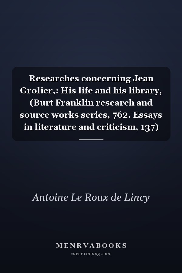 Researches concerning Jean Grolier,: His life and his library, (Burt Franklin research and source works series, 762. Essays in literature and criticism, 137)
