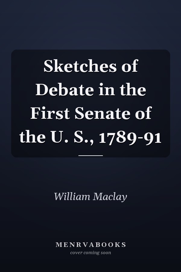 Sketches of Debate in the First Senate of the U. S., 1789-91