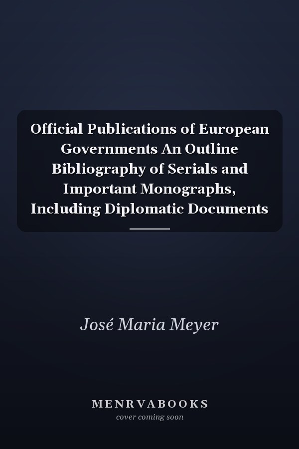 Official Publications of European Governments An Outline Bibliography of Serials and Important Monographs, Including Diplomatic Documents