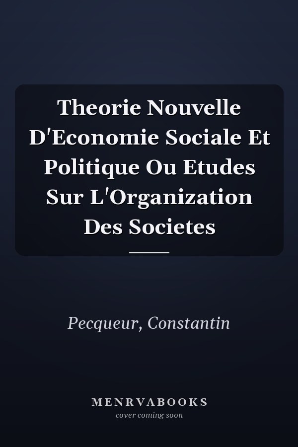 Theorie Nouvelle D'Economie Sociale Et Politique Ou Etudes Sur L'Organization Des Societes