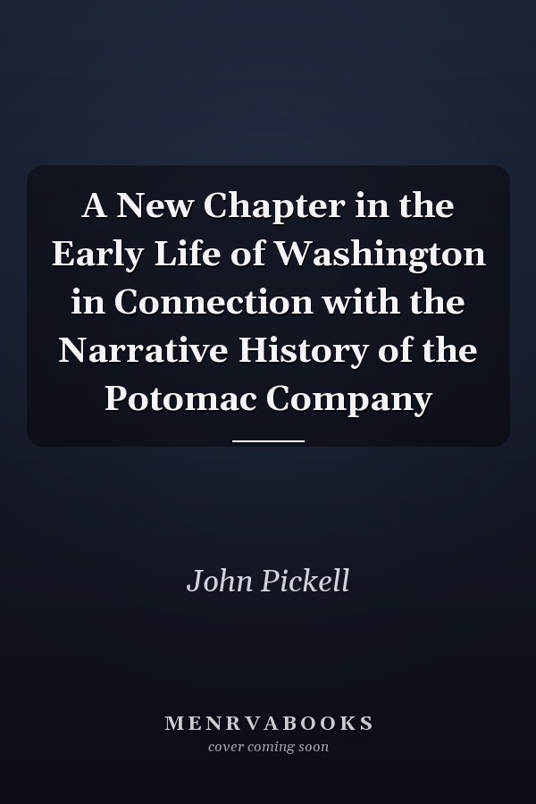 A New Chapter in the Early Life of Washington in Connection with the Narrative History of the Potomac Company