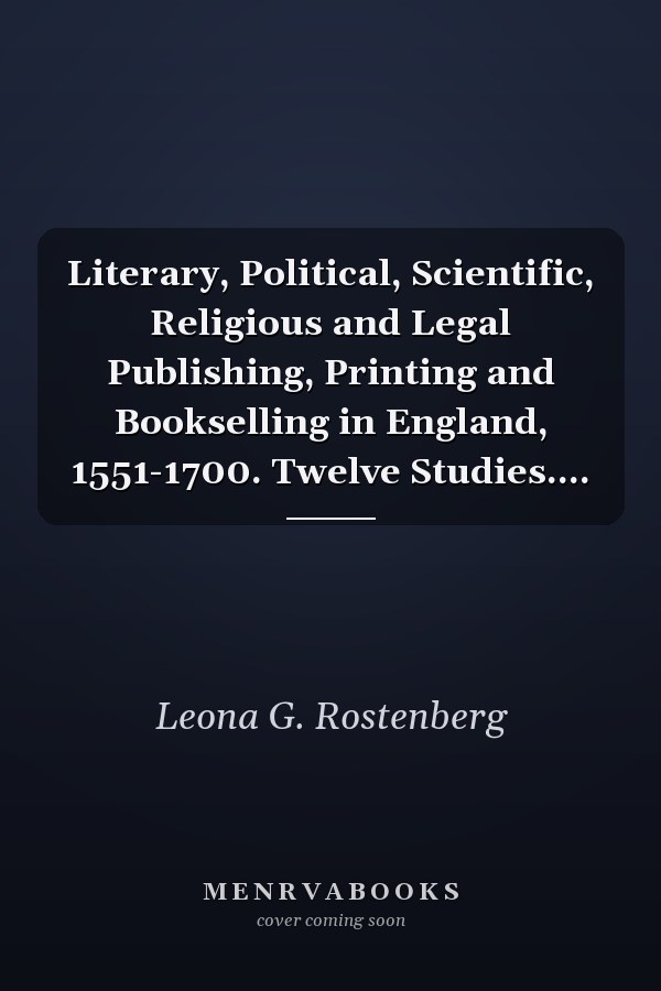 Literary, Political, Scientific, Religious and Legal Publishing, Printing and Bookselling in England, 1551-1700. Twelve Studies....