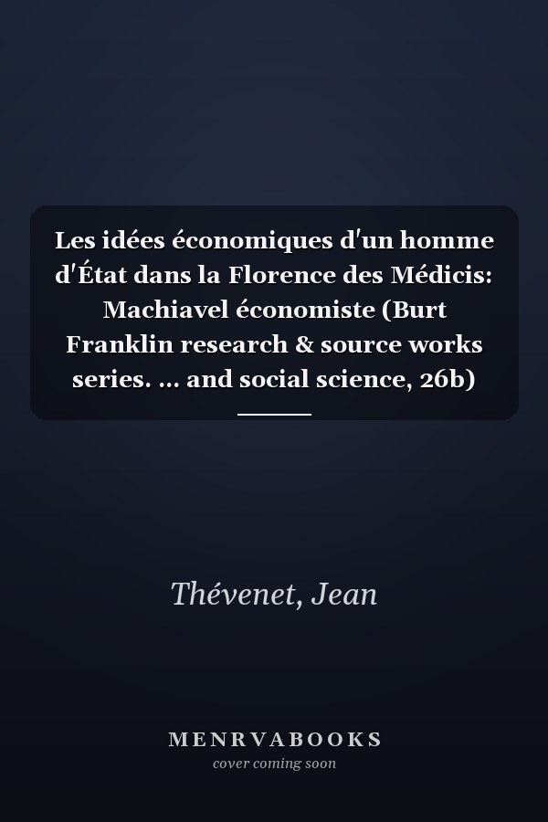 Les idées économiques d'un homme d'État dans la Florence des Médicis: Machiavel économiste (Burt Franklin research & source works series. ... and social science, 26b) (French Edition)