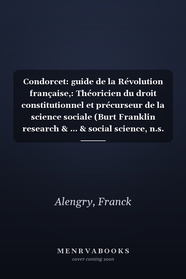 Condorcet: guide de la Révolution française,: Théoricien du droit constitutionnel et précurseur de la science sociale (Burt Franklin research & ... & social science, n.s. 6) (French Edition)