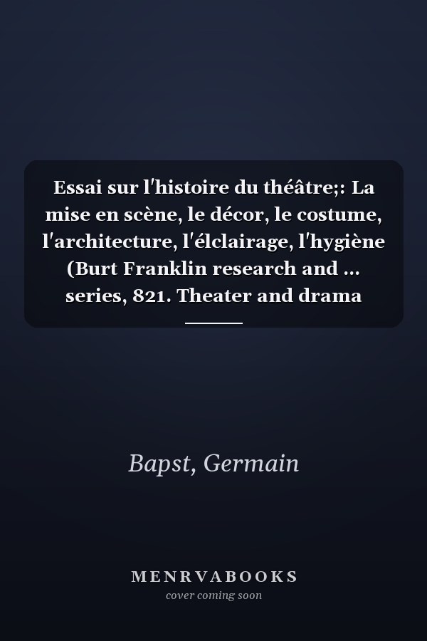 Essai sur l'histoire du théâtre;: La mise en scène, le décor, le costume, l'architecture, l'élclairage, l'hygiène (Burt Franklin research and ... series, 821. Theater and drama series, 23)