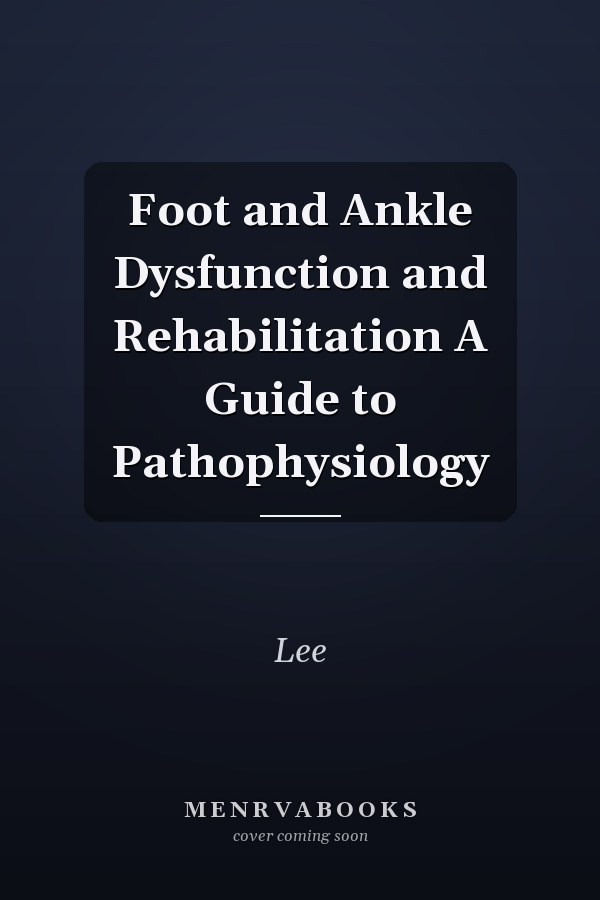 Foot and Ankle Dysfunction and Rehabilitation A Guide to Pathophysiology