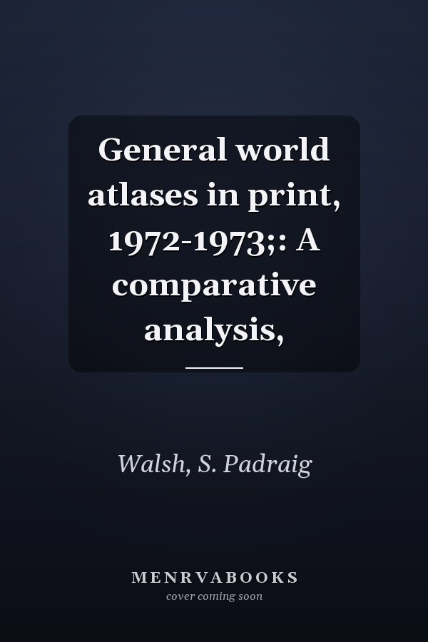 General world atlases in print, 1972-1973;: A comparative analysis,