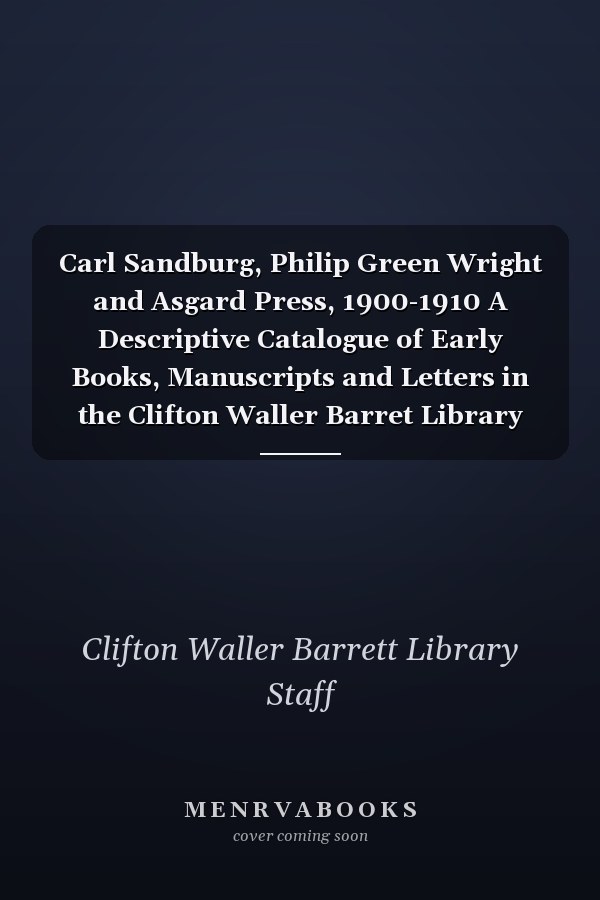 Carl Sandburg, Philip Green Wright and Asgard Press, 1900-1910 A Descriptive Catalogue of Early Books, Manuscripts and Letters in the Clifton Waller Barret Library