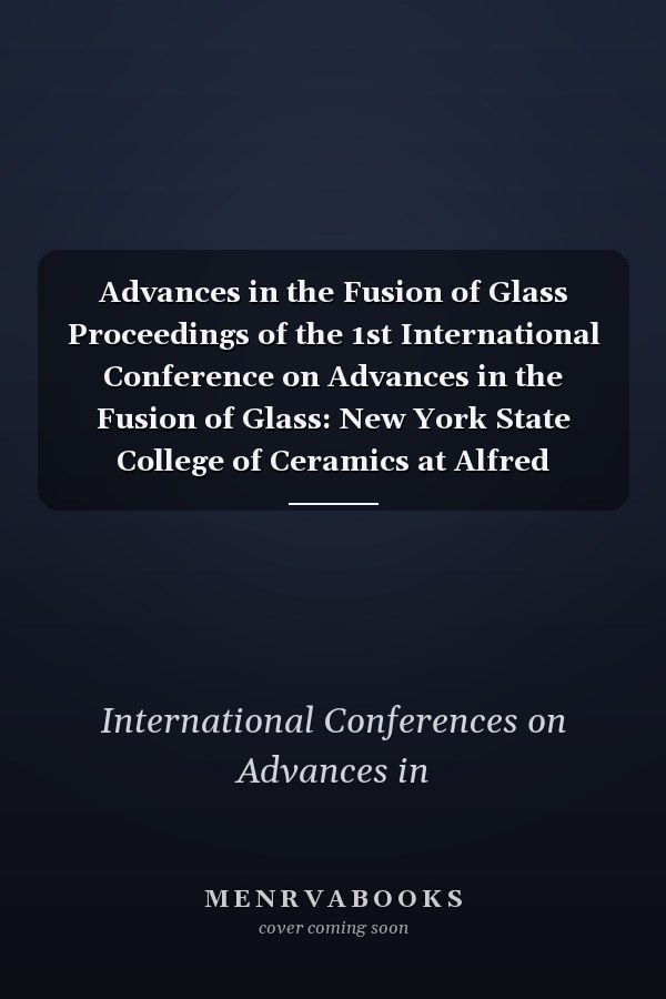 Advances in the Fusion of Glass Proceedings of the 1st International Conference on Advances in the Fusion of Glass: New York State College of Ceramics at Alfred University, Alfred, NY, June 14-17, 1988