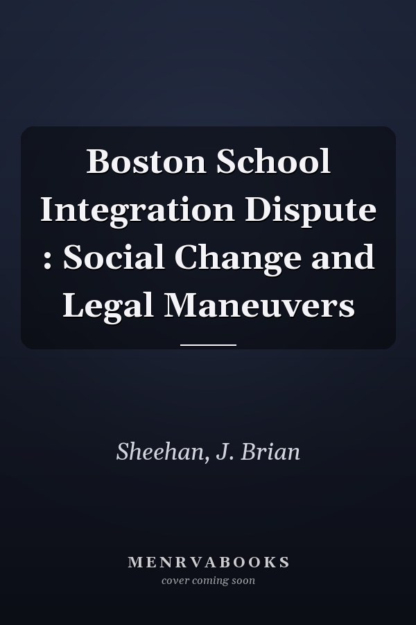 Boston School Integration Dispute : Social Change and Legal Maneuvers