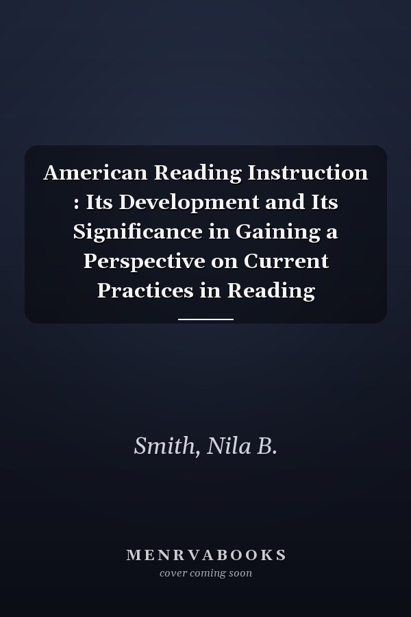 American Reading Instruction : Its Development and Its Significance in Gaining a Perspective on Current Practices in Reading