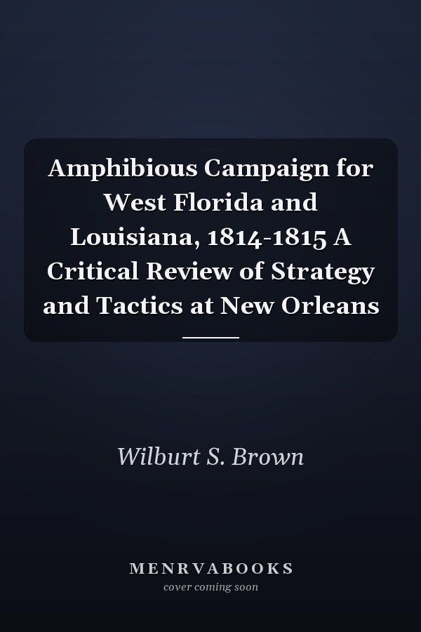 Amphibious Campaign for West Florida and Louisiana, 1814-1815 A Critical Review of Strategy and Tactics at New Orleans