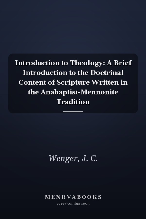 Introduction to Theology: A Brief Introduction to the Doctrinal Content of Scripture Written in the Anabaptist-Mennonite Tradition