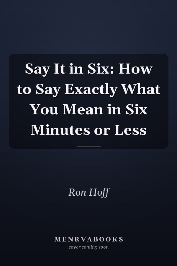 Say It in Six: How to Say Exactly What You Mean in Six Minutes or Less