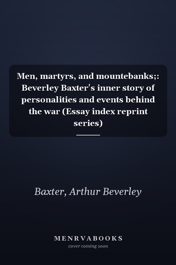 Men, martyrs, and mountebanks;: Beverley Baxter's inner story of personalities and events behind the war (Essay index reprint series)