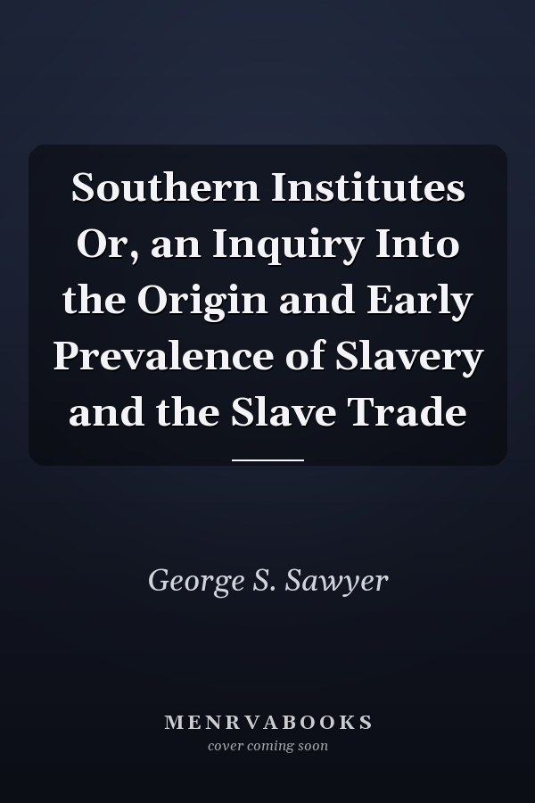 Southern Institutes Or, an Inquiry Into the Origin and Early Prevalence of Slavery and the Slave Trade