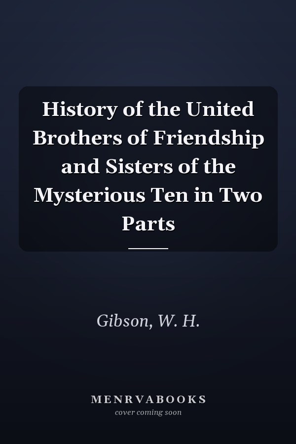History of the United Brothers of Friendship and Sisters of the Mysterious Ten in Two Parts