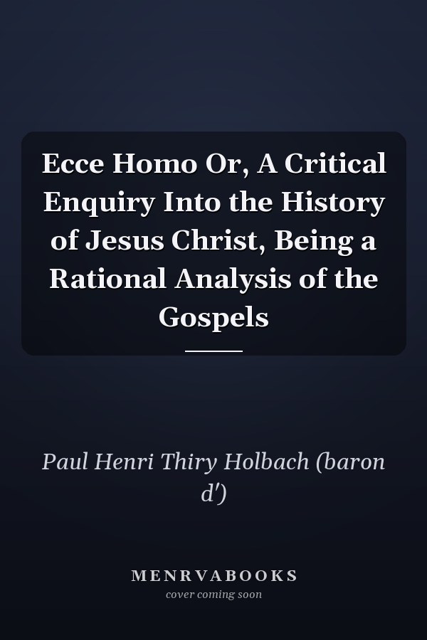 Ecce Homo Or, A Critical Enquiry Into the History of Jesus Christ, Being a Rational Analysis of the Gospels