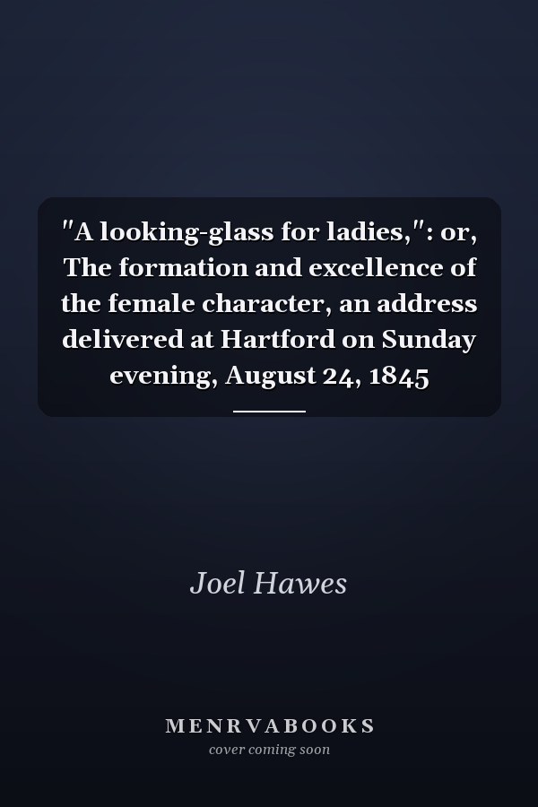 "A looking-glass for ladies,": or, The formation and excellence of the female character, an address delivered at Hartford on Sunday evening, August 24, 1845