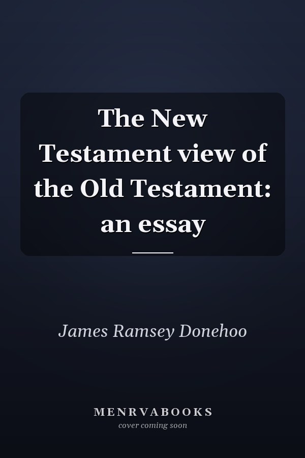 The New Testament view of the Old Testament: an essay