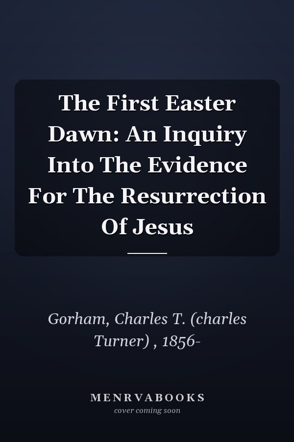 The First Easter Dawn: An Inquiry Into The Evidence For The Resurrection Of Jesus