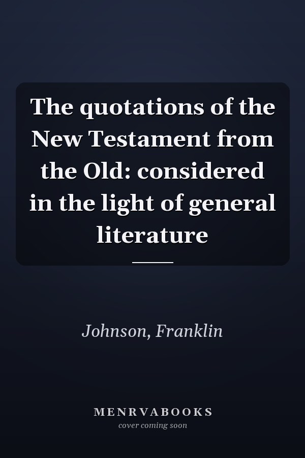 The quotations of the New Testament from the Old: considered in the light of general literature