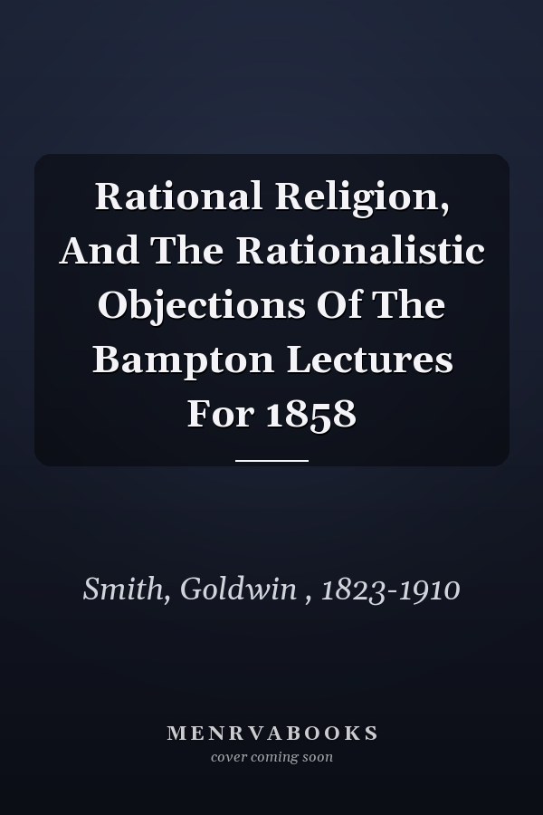 Rational Religion, And The Rationalistic Objections Of The Bampton Lectures For 1858