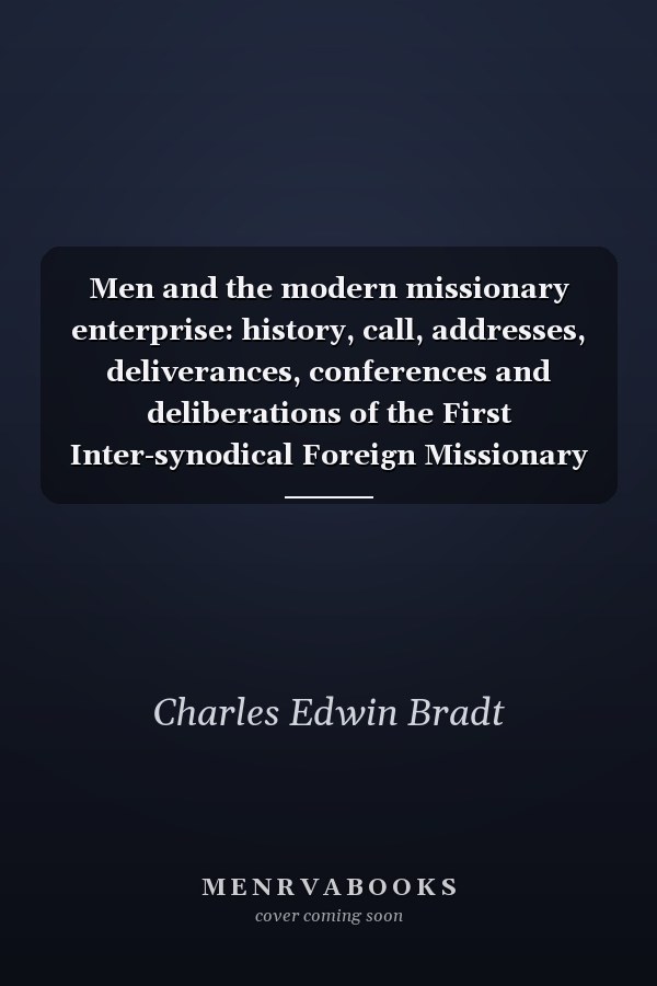 Men and the modern missionary enterprise: history, call, addresses, deliverances, conferences and deliberations of the First Inter-synodical Foreign Missionary Convention for Men, held at Omaha, Nebraska, February 19-21, 1907